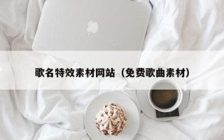 周口歌名特效素材网站（免费歌曲素材）